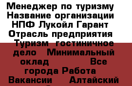 Менеджер по туризму › Название организации ­ НПФ Лукойл-Гарант › Отрасль предприятия ­ Туризм, гостиничное дело › Минимальный оклад ­ 26 000 - Все города Работа » Вакансии   . Алтайский край,Славгород г.